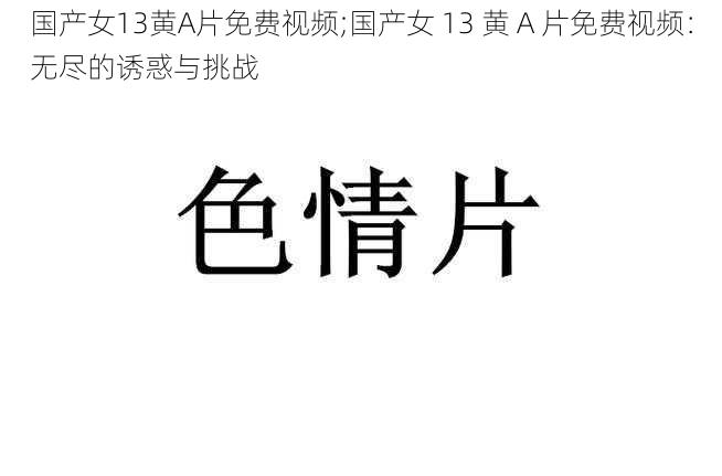 国产女13黄A片免费视频;国产女 13 黄 A 片免费视频：无尽的诱惑与挑战