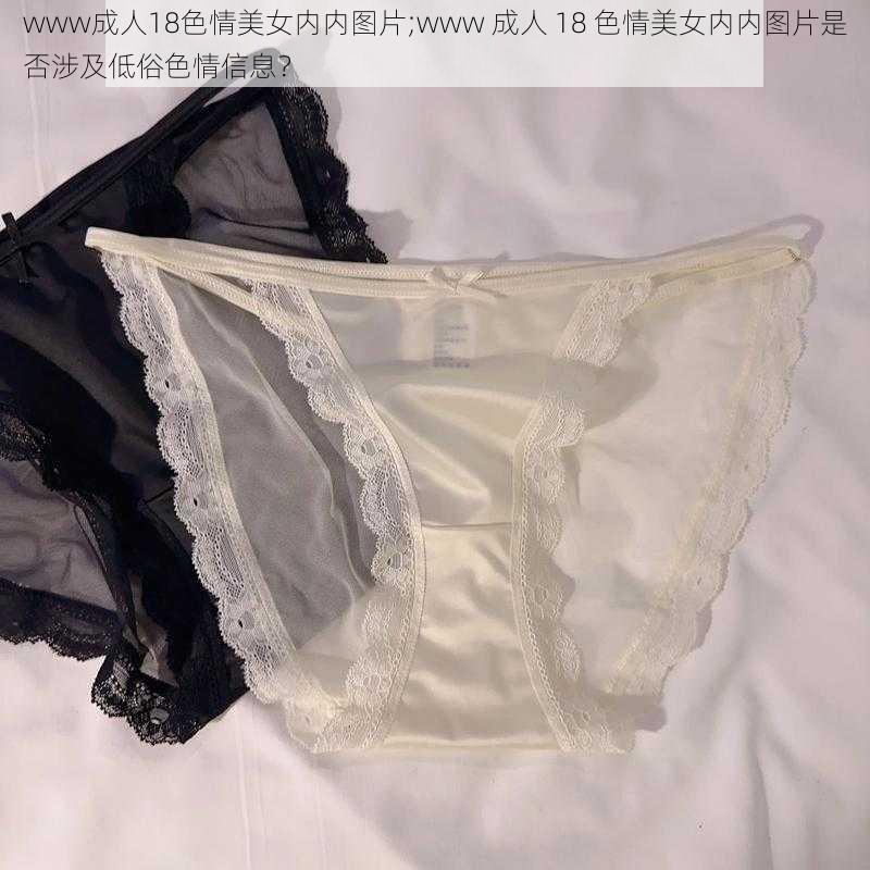 www成人18色情美女内内图片;www 成人 18 色情美女内内图片是否涉及低俗色情信息？