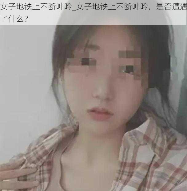 女子地铁上不断呻吟_女子地铁上不断呻吟，是否遭遇了什么？