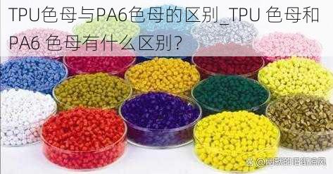 TPU色母与PA6色母的区别_TPU 色母和 PA6 色母有什么区别？