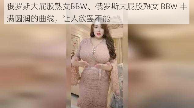 俄罗斯大屁股熟女BBW、俄罗斯大屁股熟女 BBW 丰满圆润的曲线，让人欲罢不能