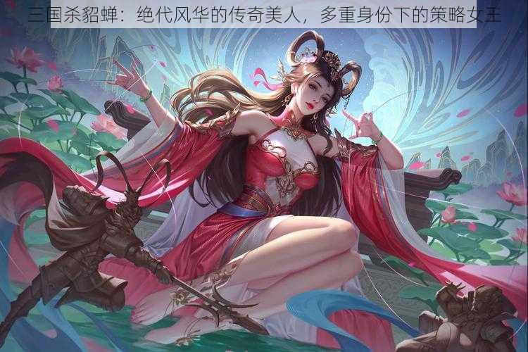 三国杀貂蝉：绝代风华的传奇美人，多重身份下的策略女王